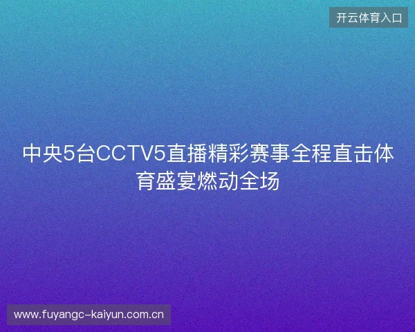 中央5台CCTV5直播精彩赛事全程直击体育盛宴燃动全场