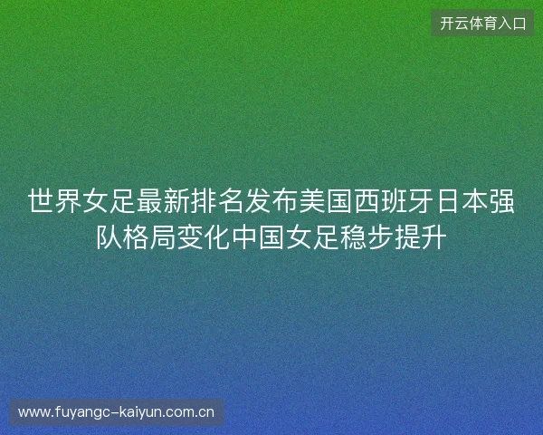 世界女足最新排名发布美国西班牙日本强队格局变化中国女足稳步提升