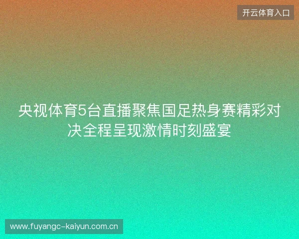 央视体育5台直播聚焦国足热身赛精彩对决全程呈现激情时刻盛宴