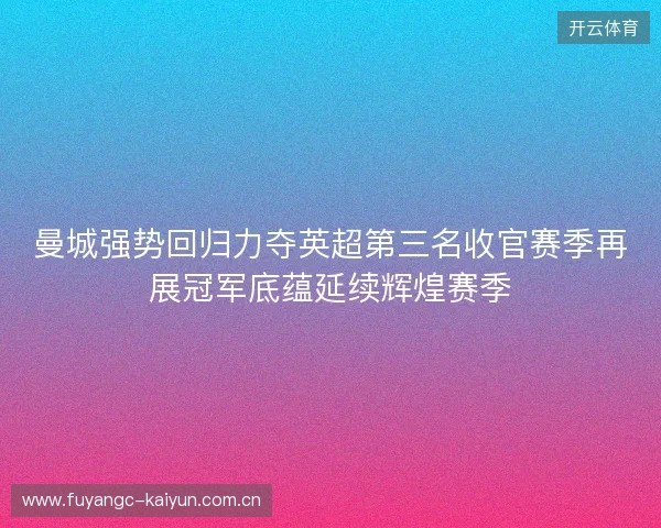 曼城强势回归力夺英超第三名收官赛季再展冠军底蕴延续辉煌赛季