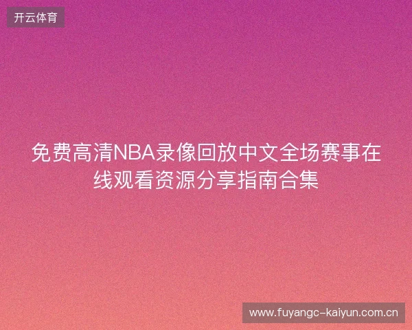 免费高清NBA录像回放中文全场赛事在线观看资源分享指南合集