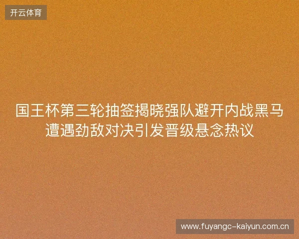 国王杯第三轮抽签揭晓强队避开内战黑马遭遇劲敌对决引发晋级悬念热议