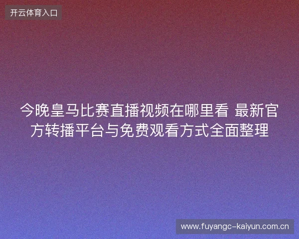 今晚皇马比赛直播视频在哪里看 最新官方转播平台与免费观看方式全面整理