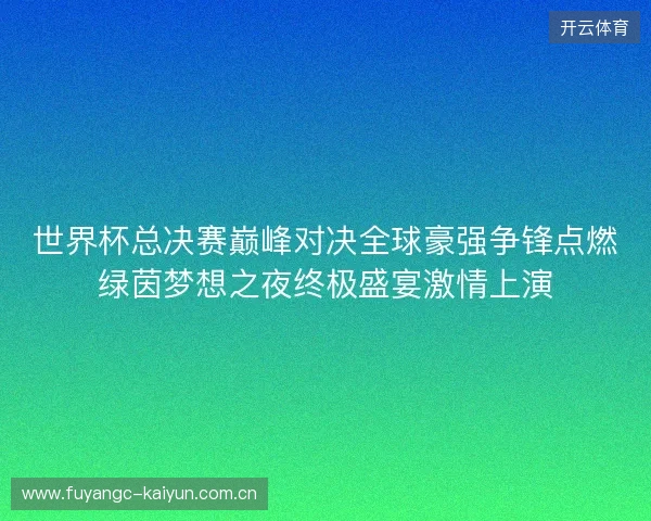 世界杯总决赛巅峰对决全球豪强争锋点燃绿茵梦想之夜终极盛宴激情上演
