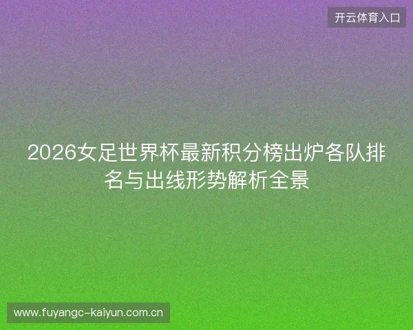 2026女足世界杯最新积分榜出炉各队排名与出线形势解析全景 2026女足世界杯最新积分榜出炉各队排名与出线形势解析全景