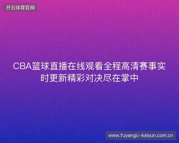 CBA篮球直播在线观看全程高清赛事实时更新精彩对决尽在掌中 CBA篮球直播在线观看全程高清赛事实时更新精彩对决尽在掌中