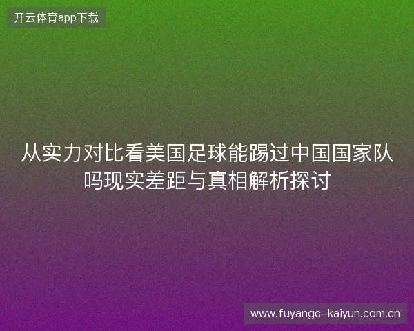 从实力对比看美国足球能踢过中国国家队吗现实差距与真相解析探讨