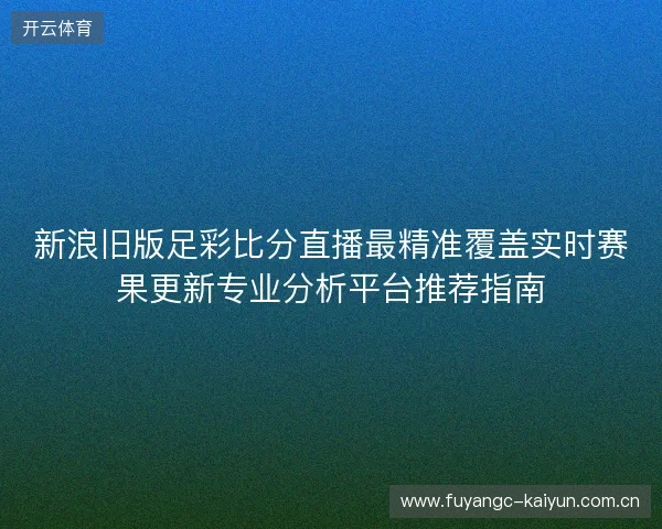 新浪旧版足彩比分直播最精准覆盖实时赛果更新专业分析平台推荐指南 新浪旧版足彩比分直播最精准覆盖实时赛果更新专业分析平台推荐指南