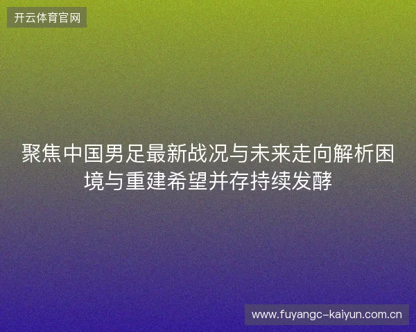 聚焦中国男足最新战况与未来走向解析困境与重建希望并存持续发酵