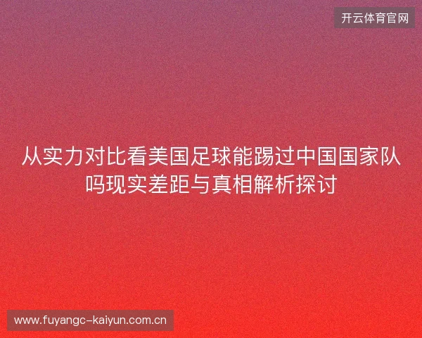 从实力对比看美国足球能踢过中国国家队吗现实差距与真相解析探讨 从实力对比看美国足球能踢过中国国家队吗现实差距与真相解析探讨