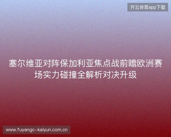 塞尔维亚对阵保加利亚焦点战前瞻欧洲赛场实力碰撞全解析对决升级 塞尔维亚对阵保加利亚焦点战前瞻欧洲赛场实力碰撞全解析对决升级