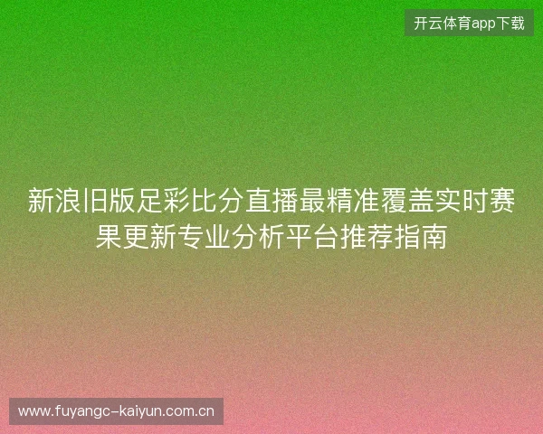 新浪旧版足彩比分直播最精准覆盖实时赛果更新专业分析平台推荐指南 新浪旧版足彩比分直播最精准覆盖实时赛果更新专业分析平台推荐指南