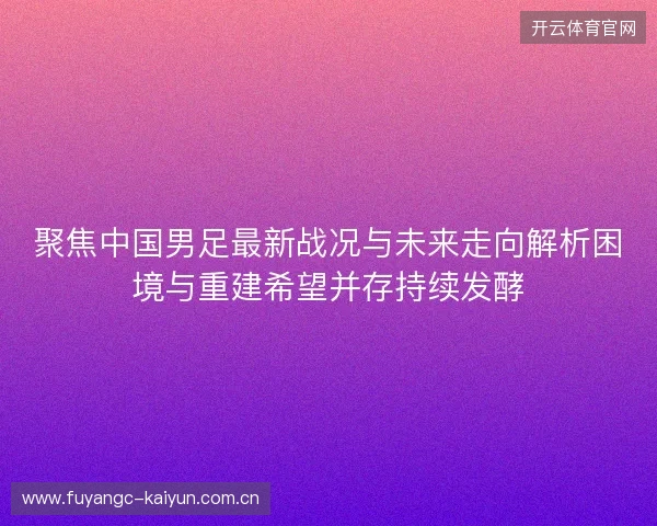 聚焦中国男足最新战况与未来走向解析困境与重建希望并存持续发酵 聚焦中国男足最新战况与未来走向解析困境与重建希望并存持续发酵