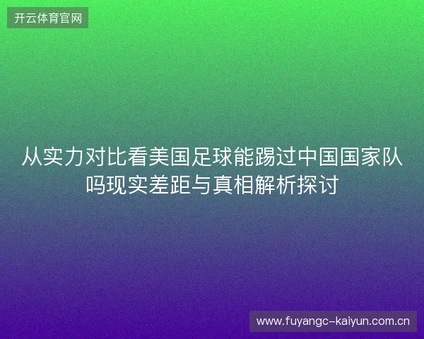 从实力对比看美国足球能踢过中国国家队吗现实差距与真相解析探讨