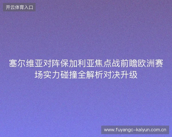 塞尔维亚对阵保加利亚焦点战前瞻欧洲赛场实力碰撞全解析对决升级 塞尔维亚对阵保加利亚焦点战前瞻欧洲赛场实力碰撞全解析对决升级