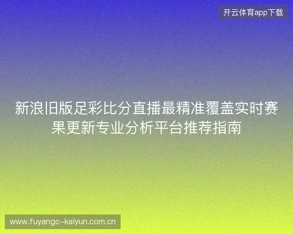 新浪旧版足彩比分直播最精准覆盖实时赛果更新专业分析平台推荐指南 新浪旧版足彩比分直播最精准覆盖实时赛果更新专业分析平台推荐指南