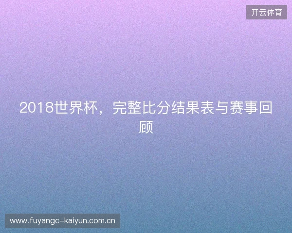 2018世界杯，完整比分结果表与赛事回顾