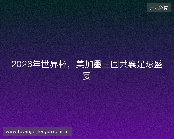 2026年世界杯，美加墨三国共襄足球盛宴